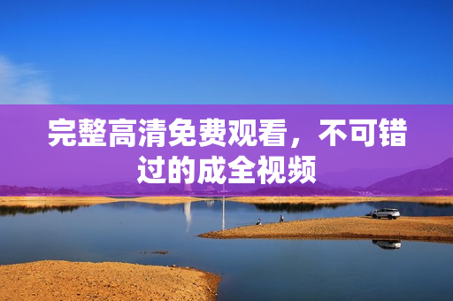 完整高清免费观看，不可错过的成全视频
