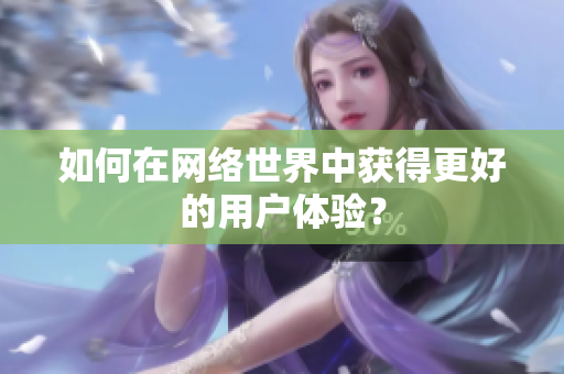 如何在网络世界中获得更好的用户体验？