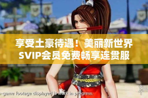 享受土豪待遇！美丽新世界SVIP会员免费畅享连贯服务