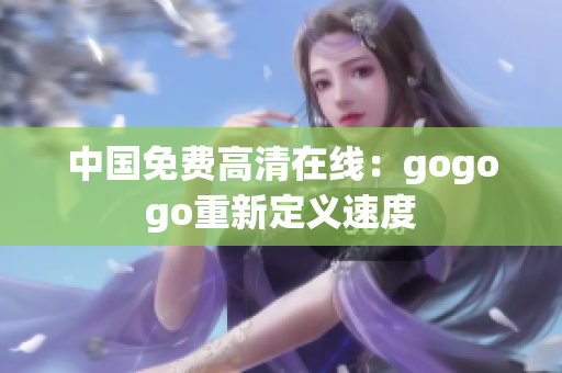 中国免费高清在线：gogogo重新定义速度