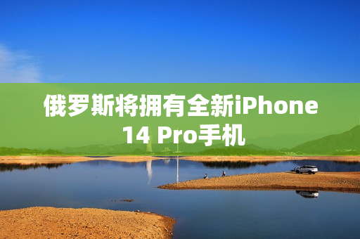 俄罗斯将拥有全新iPhone 14 Pro手机