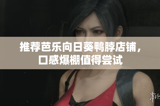 推荐芭乐向日葵鸭脖店铺，口感爆棚值得尝试