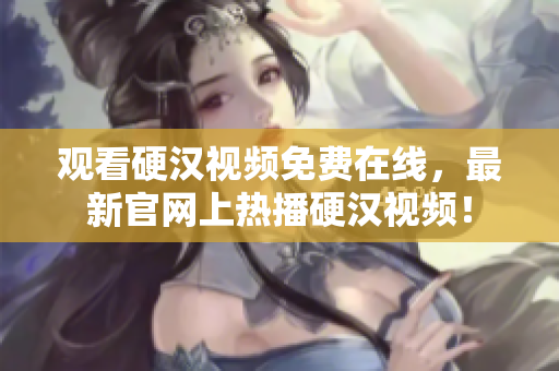 观看硬汉视频免费在线，最新官网上热播硬汉视频！