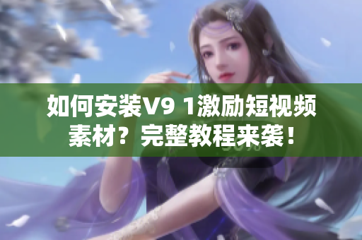 如何安装V9 1激励短视频素材？完整教程来袭！