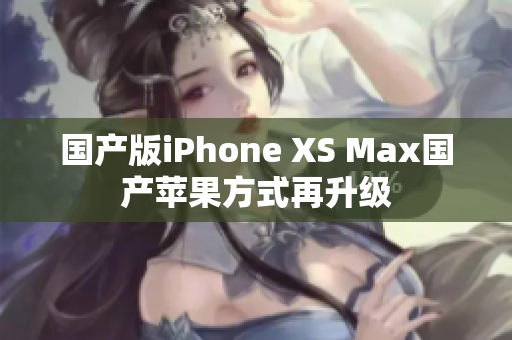 国产版iPhone XS Max国产苹果方式再升级