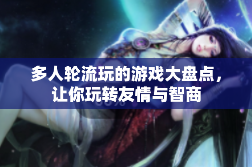 多人轮流玩的游戏大盘点，让你玩转友情与智商