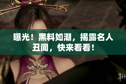 曝光！黑料如潮，揭露名人丑闻，快来看看！