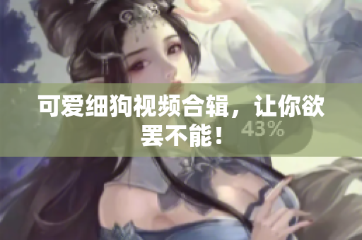 可爱细狗视频合辑，让你欲罢不能！
