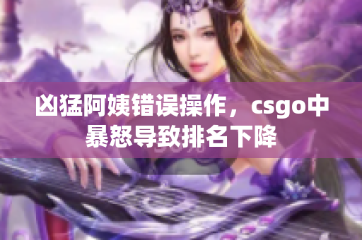 凶猛阿姨错误操作，csgo中暴怒导致排名下降