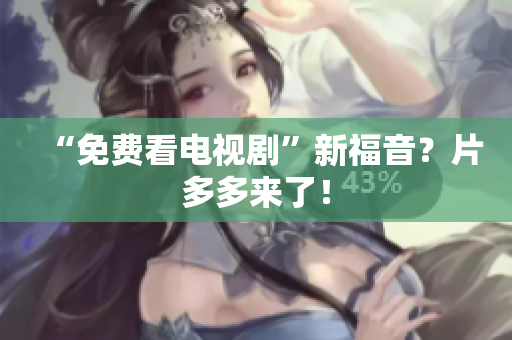 “免费看电视剧”新福音？片多多来了！