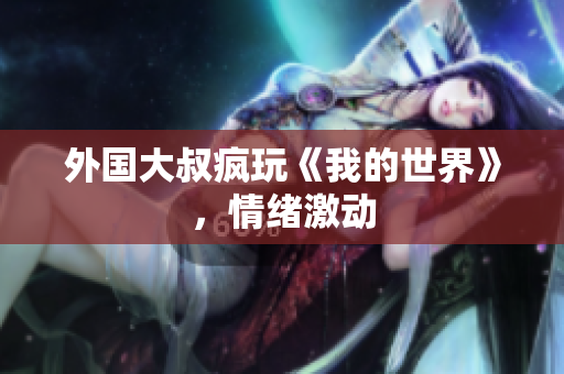 外国大叔疯玩《我的世界》，情绪激动