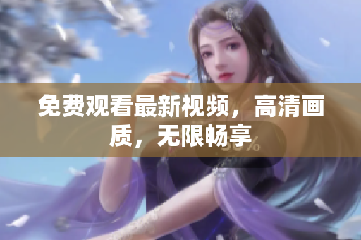 免费观看最新视频，高清画质，无限畅享