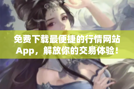免费下载最便捷的行情网站App，解放你的交易体验！