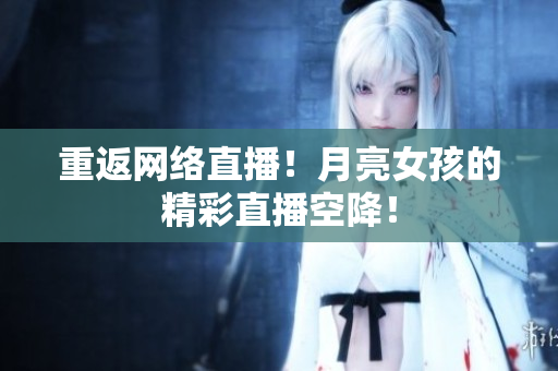 重返网络直播！月亮女孩的精彩直播空降！