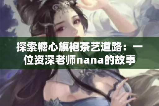探索糖心旗袍茶艺道路：一位资深老师nana的故事