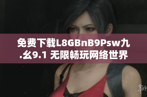 免费下载L8GBnB9Psw九.幺9.1 无限畅玩网络世界