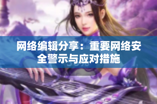 网络编辑分享：重要网络安全警示与应对措施