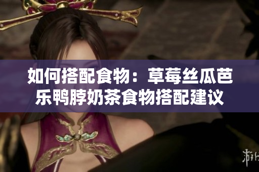 如何搭配食物：草莓丝瓜芭乐鸭脖奶茶食物搭配建议