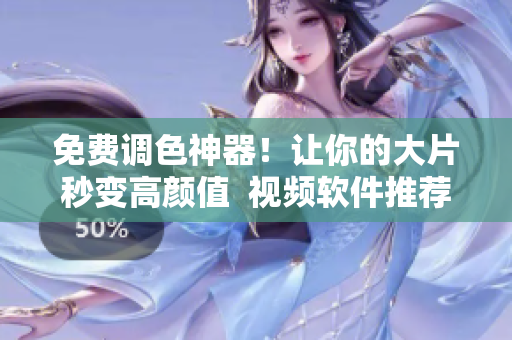 免费调色神器！让你的大片秒变高颜值  视频软件推荐