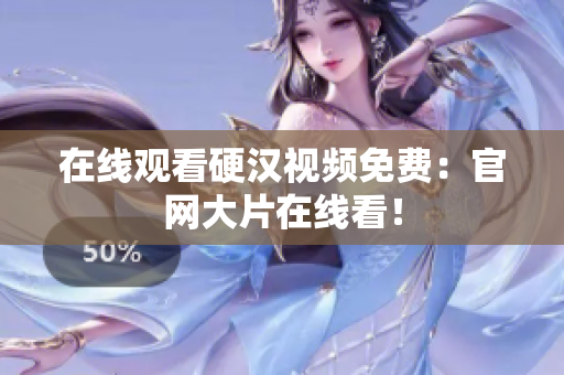 在线观看硬汉视频免费：官网大片在线看！