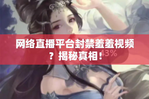 网络直播平台封禁羞羞视频？揭秘真相！