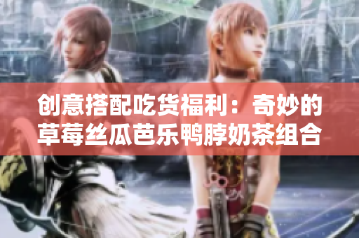 创意搭配吃货福利：奇妙的草莓丝瓜芭乐鸭脖奶茶组合