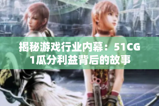 揭秘游戏行业内幕：51CG1瓜分利益背后的故事