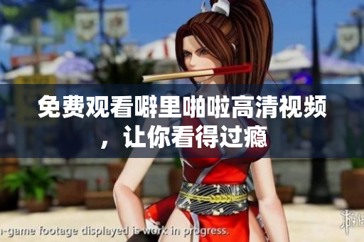 免费观看噼里啪啦高清视频，让你看得过瘾