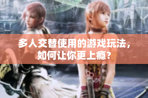 多人交替使用的游戏玩法，如何让你更上瘾？