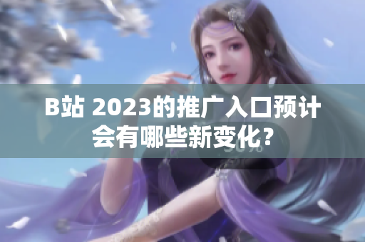 B站 2023的推广入口预计会有哪些新变化？