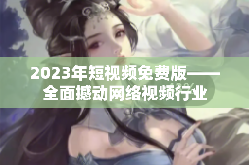 2023年短视频免费版——全面撼动网络视频行业