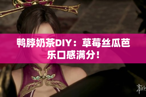 鸭脖奶茶DIY：草莓丝瓜芭乐口感满分！