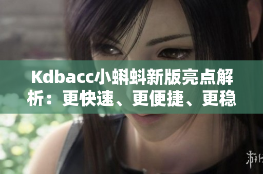 Kdbacc小蝌蚪新版亮点解析：更快速、更便捷、更稳定