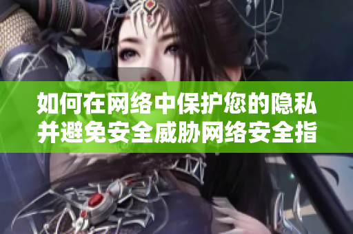 如何在网络中保护您的隐私并避免安全威胁网络安全指南：保护个人隐私，避免安全漏洞