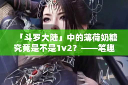 「斗罗大陆」中的薄荷奶糖究竟是不是1v2？——笔趣新分析