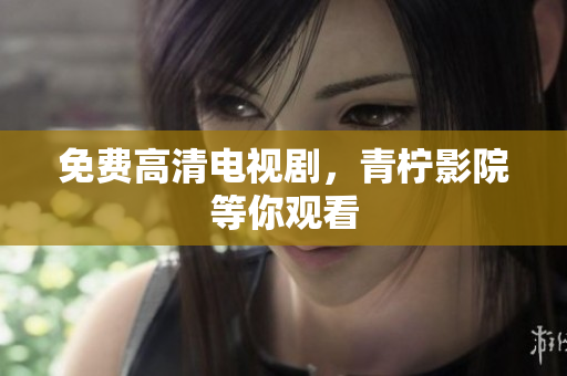 免费高清电视剧，青柠影院等你观看