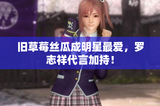 旧草莓丝瓜成明星最爱，罗志祥代言加持！