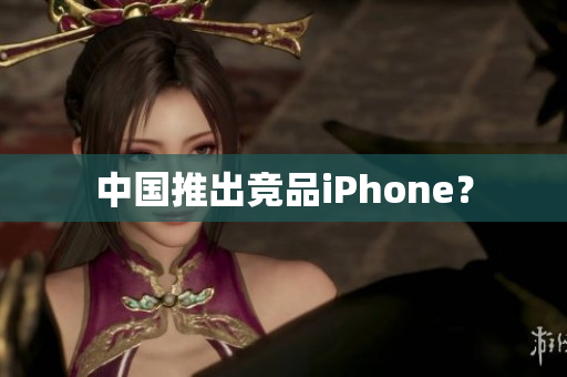 中国推出竞品iPhone？