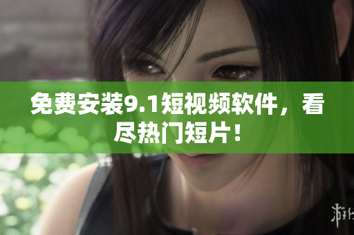 免费安装9.1短视频软件，看尽热门短片！