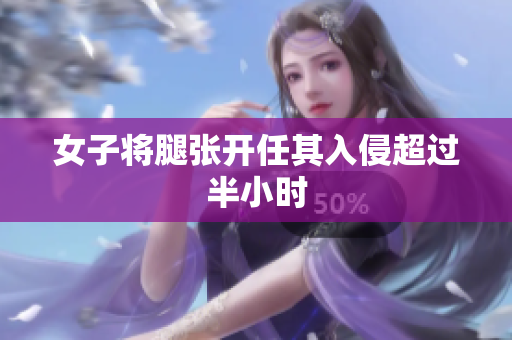 女子将腿张开任其入侵超过半小时