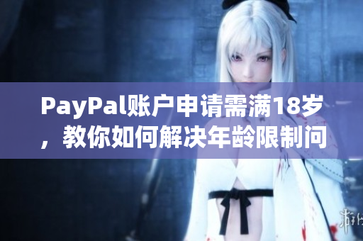 PayPal账户申请需满18岁，教你如何解决年龄限制问题！
