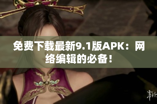 免费下载最新9.1版APK：网络编辑的必备！