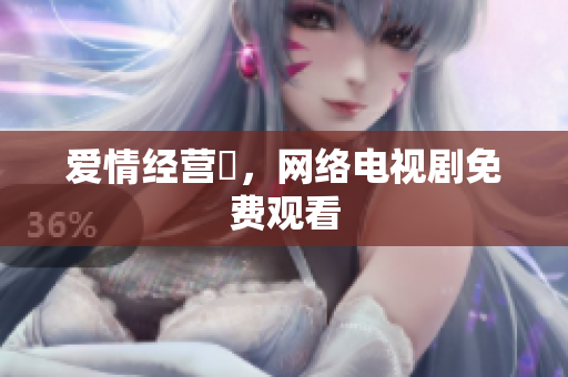 爱情经营術，网络电视剧免费观看