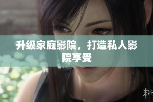 升级家庭影院，打造私人影院享受