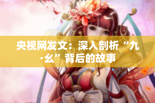 央视网发文：深入剖析“九·幺”背后的故事