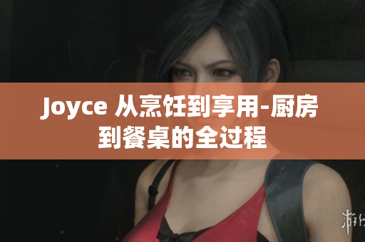 Joyce 从烹饪到享用-厨房到餐桌的全过程