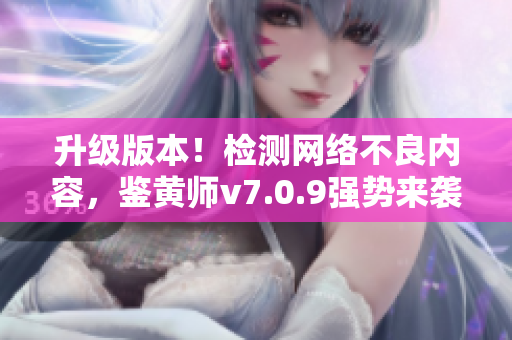 升级版本！检测网络不良内容，鉴黄师v7.0.9强势来袭