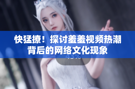 快猛撩！探讨羞羞视频热潮背后的网络文化现象