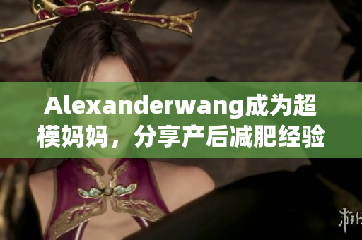 Alexanderwang成为超模妈妈，分享产后减肥经验