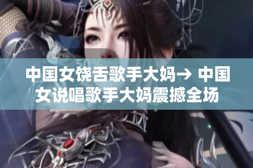 中国女饶舌歌手大妈→ 中国女说唱歌手大妈震撼全场